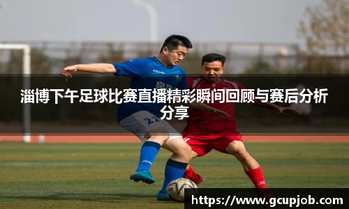 淄博下午足球比赛直播精彩瞬间回顾与赛后分析分享
